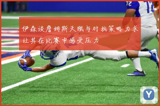 伊森谈詹姆斯天赋与对抗策略力求让其在比赛中感受压力