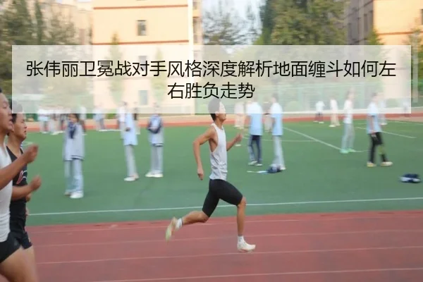 张伟丽卫冕战对手风格深度解析地面缠斗如何左右胜负走势
